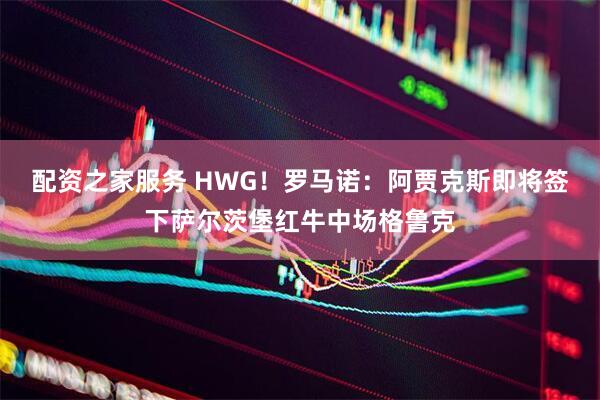配资之家服务 HWG！罗马诺：阿贾克斯即将签下萨尔茨堡红牛中场格鲁克