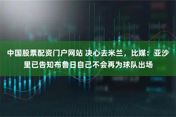 中国股票配资门户网站 决心去米兰，比媒：亚沙里已告知布鲁日自己不会再为球队出场