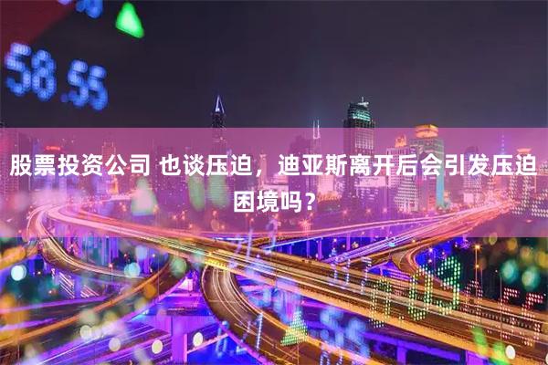 股票投资公司 也谈压迫，迪亚斯离开后会引发压迫困境吗？