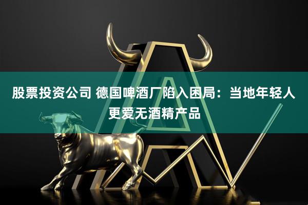 股票投资公司 德国啤酒厂陷入困局：当地年轻人更爱无酒精产品