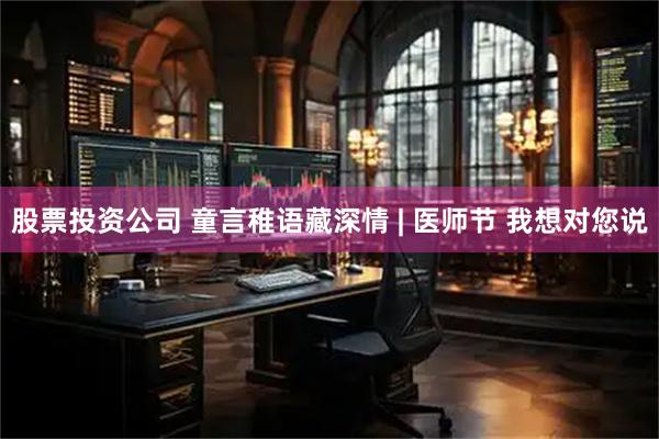 股票投资公司 童言稚语藏深情 | 医师节 我想对您说