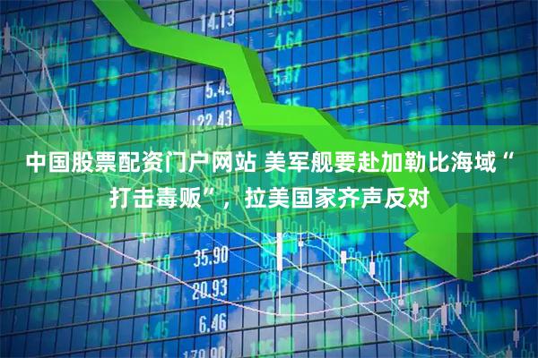 中国股票配资门户网站 美军舰要赴加勒比海域“打击毒贩”，拉美国家齐声反对