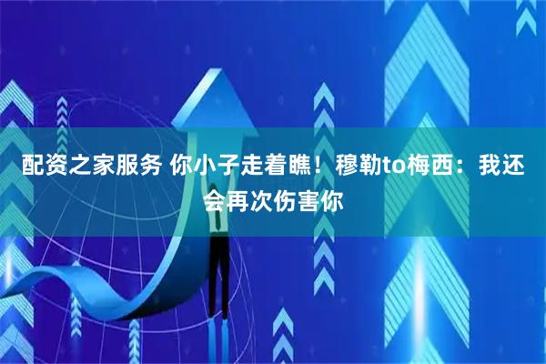 配资之家服务 你小子走着瞧！穆勒to梅西：我还会再次伤害你