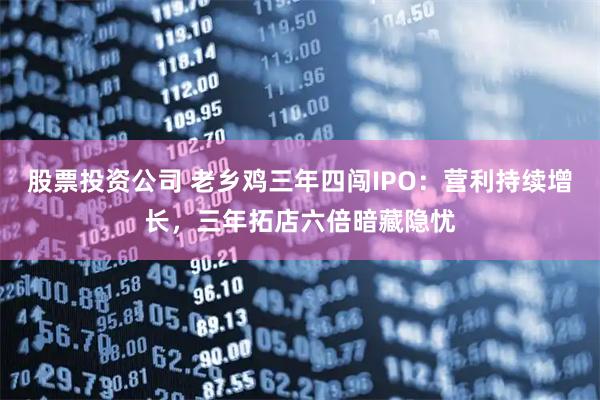 股票投资公司 老乡鸡三年四闯IPO：营利持续增长，三年拓店六倍暗藏隐忧