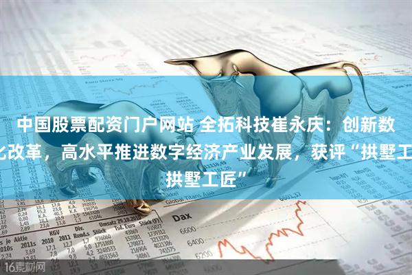 中国股票配资门户网站 全拓科技崔永庆：创新数字化改革，高水平推进数字经济产业发展，获评“拱墅工匠”