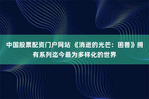 中国股票配资门户网站 《消逝的光芒：困兽》拥有系列迄今最为多样化的世界