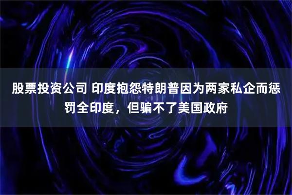 股票投资公司 印度抱怨特朗普因为两家私企而惩罚全印度，但骗不了美国政府