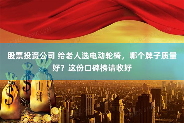 股票投资公司 给老人选电动轮椅，哪个牌子质量好？这份口碑榜请收好