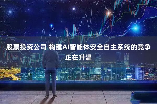 股票投资公司 构建AI智能体安全自主系统的竞争正在升温