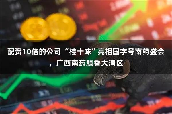 配资10倍的公司 “桂十味”亮相国字号南药盛会，广西南药飘香大湾区