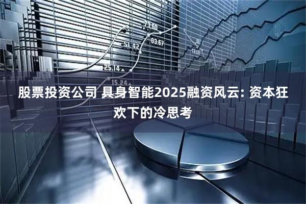 股票投资公司 具身智能2025融资风云: 资本狂欢下的冷思考