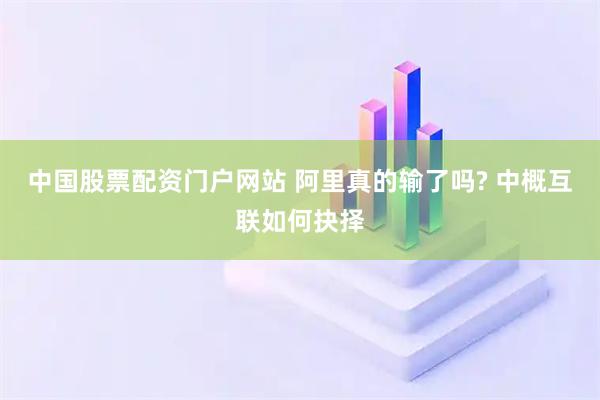 中国股票配资门户网站 阿里真的输了吗? 中概互联如何抉择