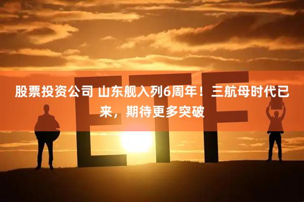 股票投资公司 山东舰入列6周年！三航母时代已来，期待更多突破