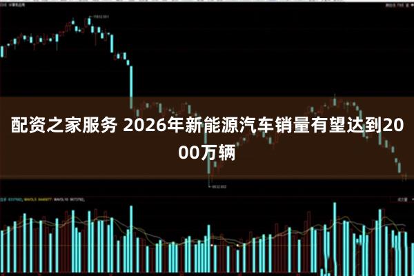 配资之家服务 2026年新能源汽车销量有望达到2000万辆
