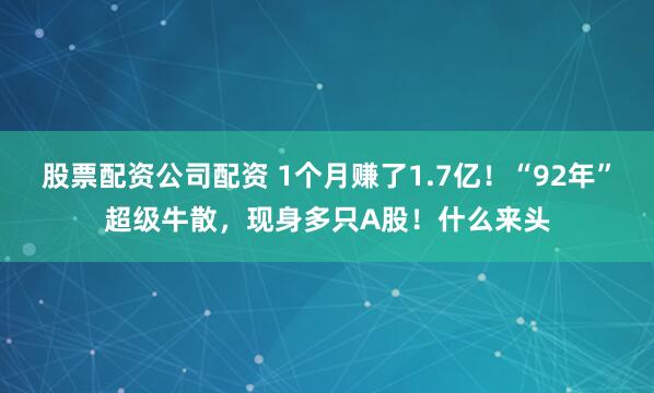 股票配资公司配资 1个月赚了1.7亿！“92年”超级牛散，现身多只A股！什么来头