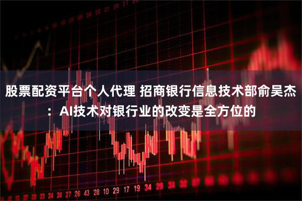 股票配资平台个人代理 招商银行信息技术部俞吴杰：AI技术对银行业的改变是全方位的