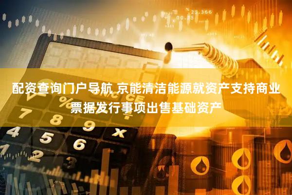 配资查询门户导航 京能清洁能源就资产支持商业票据发行事项出售基础资产