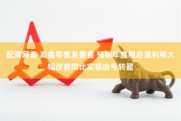 配资网首 高鑫零售发盈喜 预期年度税后溢利将大幅改善同比实现由亏转盈
