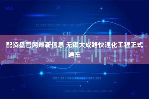 配资盘官网最新信息 无锡大成路快速化工程正式通车