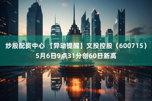 炒股配资中心 【异动提醒】文投控股（600715）5月6日9点31分创60日新高