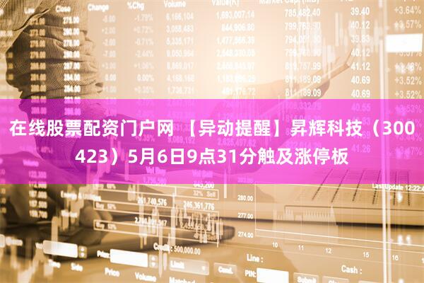 在线股票配资门户网 【异动提醒】昇辉科技（300423）5月6日9点31分触及涨停板