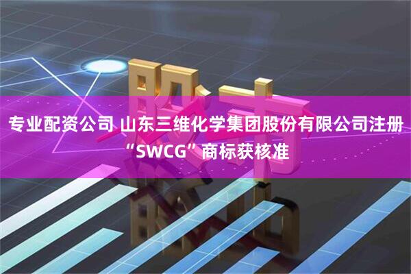 专业配资公司 山东三维化学集团股份有限公司注册“SWCG”商标获核准