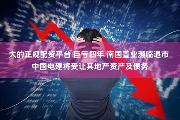 大的正规配资平台 巨亏四年 南国置业濒临退市 中国电建将受让其地产资产及债务