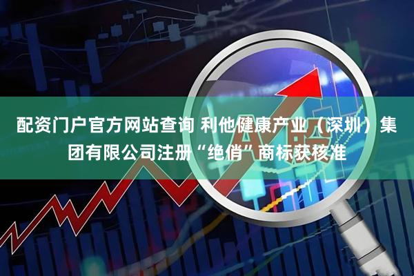 配资门户官方网站查询 利他健康产业（深圳）集团有限公司注册“绝俏”商标获核准