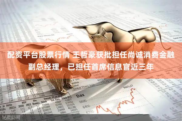 配资平台股票行情 王哲豪获批担任尚诚消费金融副总经理，已担任首席信息官近三年
