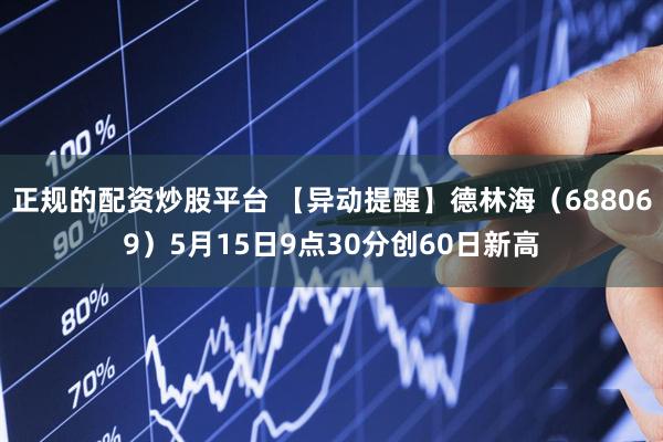 正规的配资炒股平台 【异动提醒】德林海（688069）5月15日9点30分创60日新高
