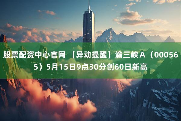 股票配资中心官网 【异动提醒】渝三峡Ａ（000565）5月15日9点30分创60日新高