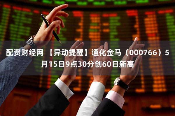 配资财经网 【异动提醒】通化金马（000766）5月15日9点30分创60日新高