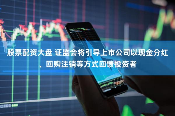 股票配资大盘 证监会将引导上市公司以现金分红、回购注销等方式回馈投资者