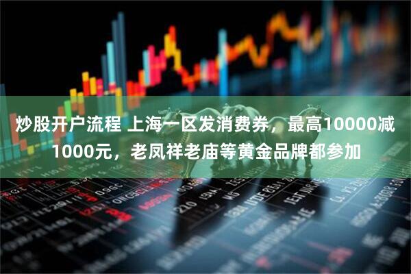 炒股开户流程 上海一区发消费券，最高10000减1000元，老凤祥老庙等黄金品牌都参加