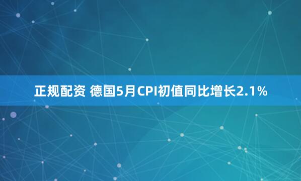 正规配资 德国5月CPI初值同比增长2.1%