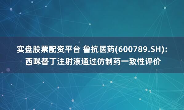 实盘股票配资平台 鲁抗医药(600789.SH): 西咪替丁注射液通过仿制药一致性评价