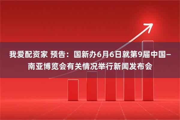 我爱配资家 预告：国新办6月6日就第9届中国—南亚博览会有关情况举行新闻发布会