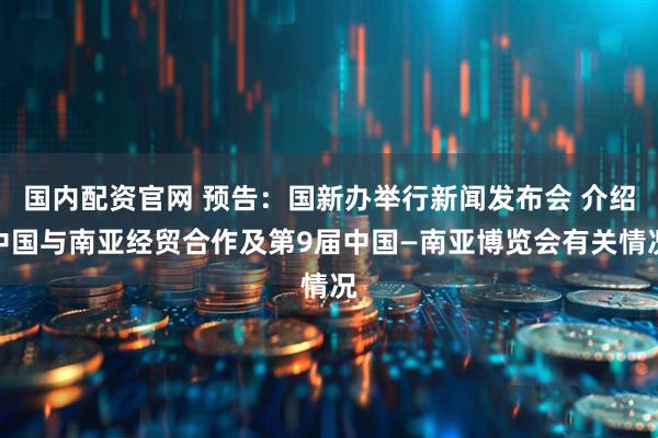国内配资官网 预告：国新办举行新闻发布会 介绍中国与南亚经贸合作及第9届中国—南亚博览会有关情况