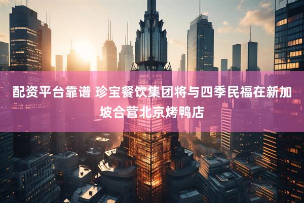 配资平台靠谱 珍宝餐饮集团将与四季民福在新加坡合营北京烤鸭店