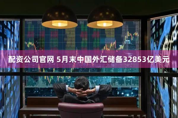 配资公司官网 5月末中国外汇储备32853亿美元