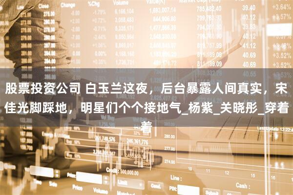 股票投资公司 白玉兰这夜，后台暴露人间真实，宋佳光脚踩地，明星们个个接地气_杨紫_关晓彤_穿着