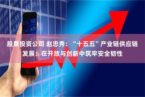 股票投资公司 赵忠秀：“十五五”产业链供应链发展：在开放与创新中筑牢安全韧性