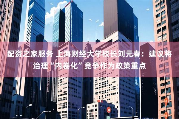 配资之家服务 上海财经大学校长刘元春：建议将治理“内卷化”竞争作为政策重点