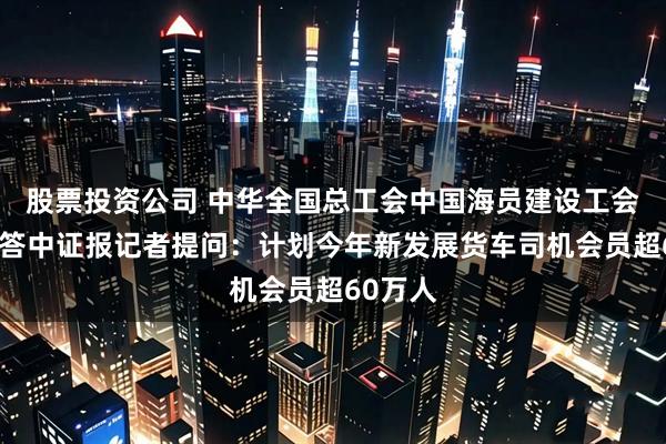 股票投资公司 中华全国总工会中国海员建设工会马正秋答中证报记者提问：计划今年新发展货车司机会员超60万人