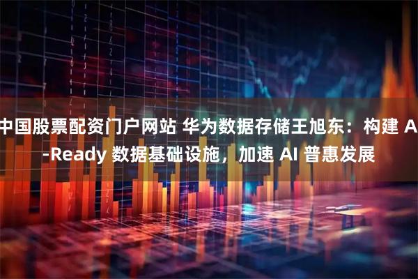 中国股票配资门户网站 华为数据存储王旭东：构建 AI-Ready 数据基础设施，加速 AI 普惠发展