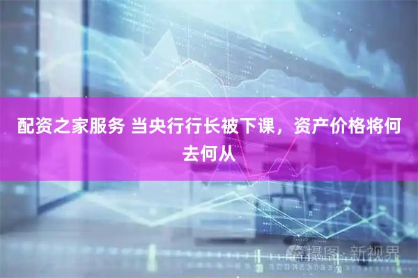 配资之家服务 当央行行长被下课，资产价格将何去何从