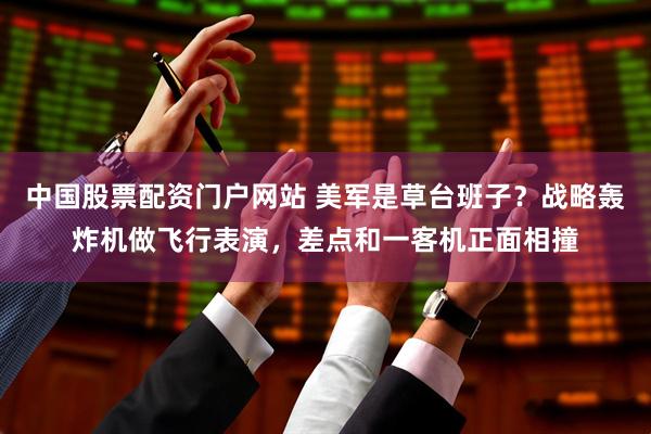 中国股票配资门户网站 美军是草台班子？战略轰炸机做飞行表演，差点和一客机正面相撞