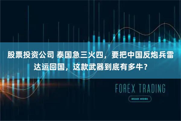 股票投资公司 泰国急三火四，要把中国反炮兵雷达运回国，这款武器到底有多牛？