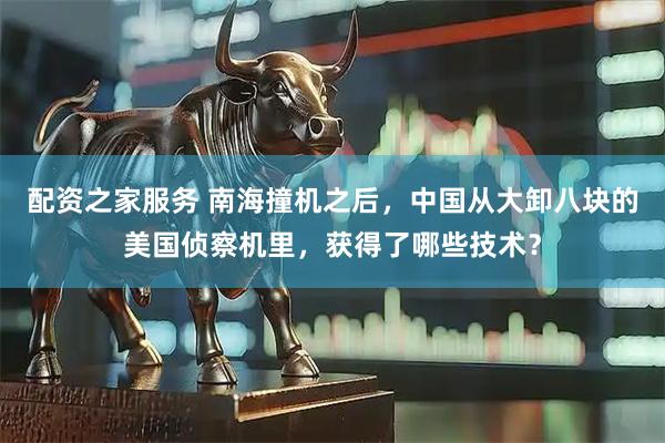 配资之家服务 南海撞机之后，中国从大卸八块的美国侦察机里，获得了哪些技术？