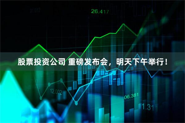 股票投资公司 重磅发布会，明天下午举行！